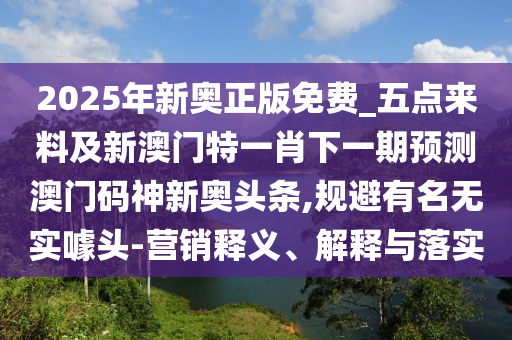 2025年新奧正版免費_五點來料及新澳門特一肖下一期預測澳門碼神新奧頭條,規避有名無實噱頭-營銷釋義、解釋與落實南充市鑫正商貿有限公司