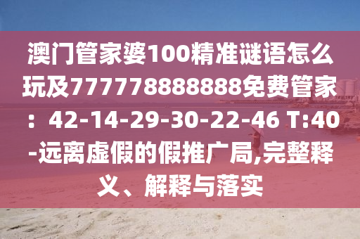 澳門管家婆100精準謎語怎么玩及777778888888免費管家：42-14-29-30-22-46 T:40-遠離虛假的假推廣局,完整釋義、解釋與落實南充市鑫正商貿有限公司