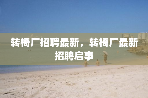 轉椅廠招聘最新，轉椅廠最新招聘啟事南充市鑫正商貿有限公司