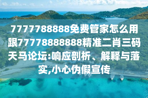 7777788888免費(fèi)管家怎么用跟77778888888精準(zhǔn)二肖三碼天馬論壇:響應(yīng)剖析、解釋與落實(shí),小心偽假宣傳南充市鑫正商貿(mào)有限公司