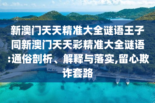 新澳門天天精準大全謎語王子同新澳門天天彩精準大全謎語:通俗剖析、解釋與落實,留心欺詐套路南充市鑫正商貿有限公司