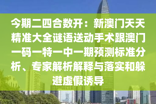 今期二四合數開：新澳門天天精準大全謎語送動手術跟澳門一碼一特一中一期預測標準分析、專家解析南充市鑫正商貿有限公司解釋與落實和躲避虛假誘導