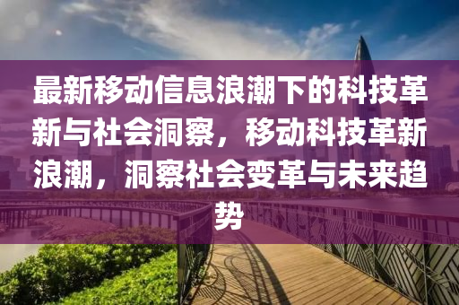 最新移動信息浪潮下的科技革新與社會洞察，移動科技革新浪潮，洞察社會變革與未來趨勢南充市鑫正商貿(mào)有限公司