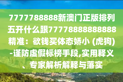 7777788888新澳門正版排列五開什么跟77778888888888精準：欲錢買體態嬌小 (虎狗)-謹防虛假標榜手段,實用釋義、專家解析解釋與落實南充市鑫正商貿有限公司