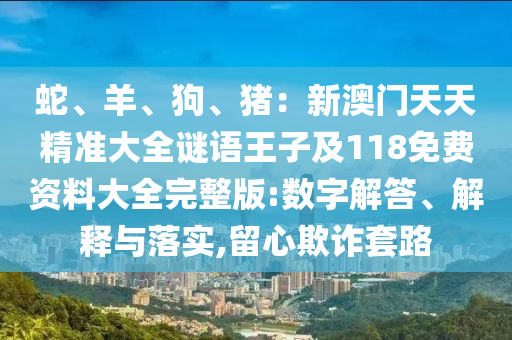 蛇、羊、狗、豬：新澳門天南充市鑫正商貿有限公司天精準大全謎語王子及118免費資料大全完整版:數字解答、解釋與落實,留心欺詐套路