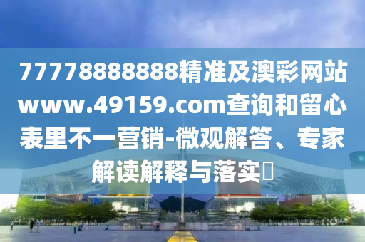 77778888888精準及澳彩網站www.49159.соm查南充市鑫正商貿有限公司詢和留心表里不一營銷-微觀解答、專家解讀解釋與落實?