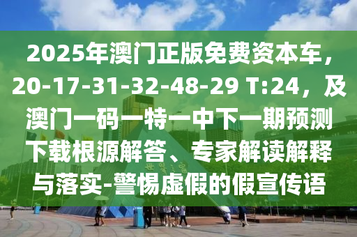 2025年澳門正版免費(fèi)資本車,20-17-31-32-48-29 T:南充市鑫正商貿(mào)有限公司24,及澳門一碼一特一中下一期預(yù)測(cè)下載根源解答、專家解讀解釋與落實(shí)-警惕虛假的假宣傳語(yǔ)