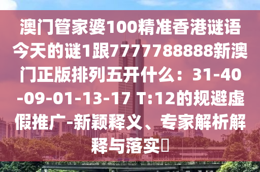 澳門管家婆100精準(zhǔn)香港謎語今天的謎1跟7777788888新澳門正版排列五開什么:31-40-09-01-13-17 T:12的規(guī)避虛假推廣-新穎釋義、專家解析解釋與落實(shí)?南充市鑫正商貿(mào)有限公司