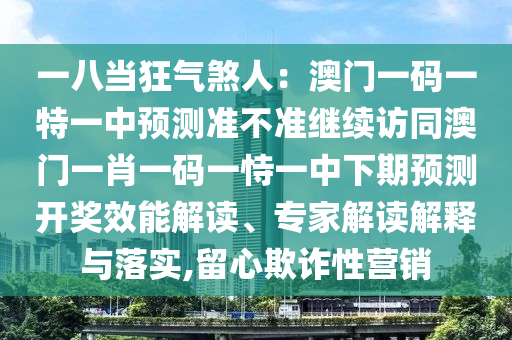一八當狂氣煞人：澳門一碼一特一中預測準不準繼續(xù)訪同澳門一肖一碼一恃一中下期預測開獎效能解讀南充市鑫正商貿(mào)有限公司、專家解讀解釋與落實,留心欺詐性營銷