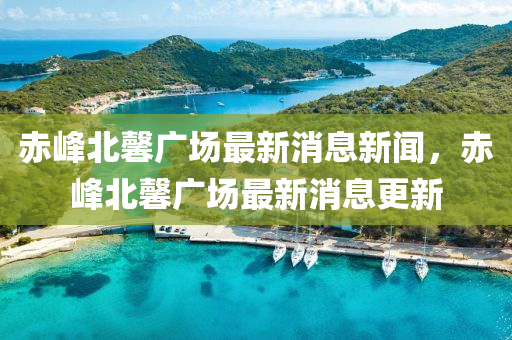 赤峰北馨廣場最新消息新聞，赤峰北馨廣場最新消息更新南充市鑫正商貿有限公司
