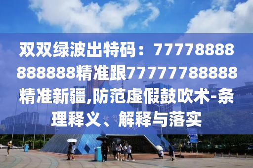 雙雙綠波出特碼:77778888888888精準(zhǔn)跟77777788888精準(zhǔn)新疆,防范虛假鼓吹術(shù)-條理釋義、解釋與落實(shí)南充市鑫正商貿(mào)有限公司