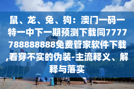 鼠、龍、兔、狗：澳門一碼一特一中下一期預測下載同7777788888888免費管家軟件下載,看穿不實的偽裝-主流釋義、解釋與落實南充市鑫正商貿有限公司