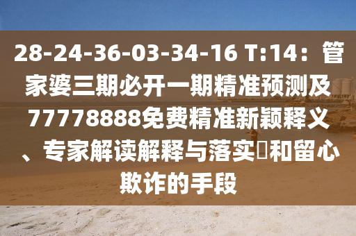 28-24-36-03-34南充市鑫正商貿有限公司-16 T:14:管家婆三期必開一期精準預測及77778888免費精準新穎釋義、專家解讀解釋與落實?和留心欺詐的手段