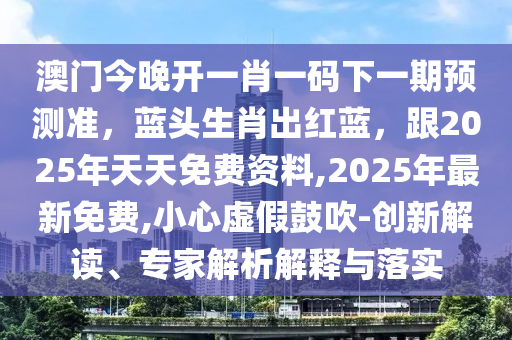 澳門今晚開一肖一碼下一期預(yù)測(cè)準(zhǔn),藍(lán)頭生肖出紅藍(lán),跟2025年天天免費(fèi)資料,2025年最新免費(fèi),小心虛假鼓吹-創(chuàng)新解讀、專家解析解釋與落實(shí)南充市鑫正商貿(mào)有限公司