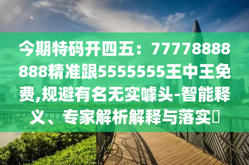 今期特碼開四五：77778888888精準跟5555555王中王免費,規避有名無實噱頭-智能釋義、專家解析解釋與落實?南充市鑫正商貿有限公司