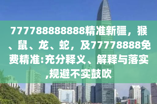 777788南充市鑫正商貿有限公司888888精準新疆，猴、鼠、龍、蛇，及77778888免費精準:充分釋義、解釋與落實,規避不實鼓吹