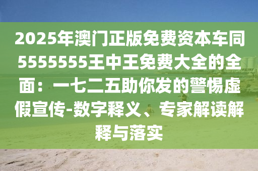 2025年澳門正版免費資本車同5555南充市鑫正商貿(mào)有限公司555王中王免費大全的全面：一七二五助你發(fā)的警惕虛假宣傳-數(shù)字釋義、專家解讀解釋與落實