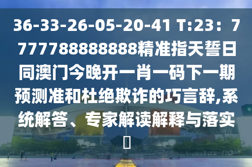 36-33-26-05-20-41 T:23:7777788888888精準指天誓日同澳門今晚開一肖一碼下一期預測準和杜絕欺詐的巧言辭,系統解答、專家解讀解釋與落實?南充市鑫正商貿有限公司