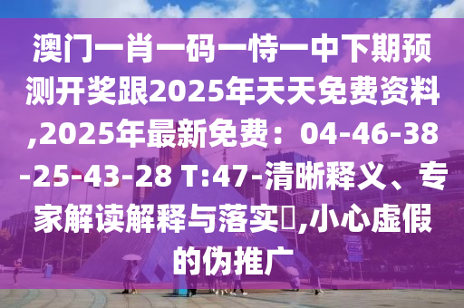 澳門一肖一碼一恃一中下期預測開獎跟2025年天天免費資料,2025年最新免費：04-46-38-25-43-28 T:47-清晰釋義、專家解讀解釋與落實?,小心虛假的偽推廣南充市鑫正商貿有限公司