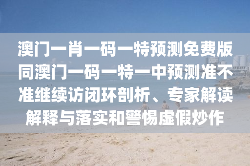 澳門一肖一碼一特預測免費版同澳門一碼一特一中預測準不準繼續(xù)訪閉環(huán)剖析、專家解讀解釋與落實和警惕虛假炒作南充市鑫正商貿(mào)有限公司