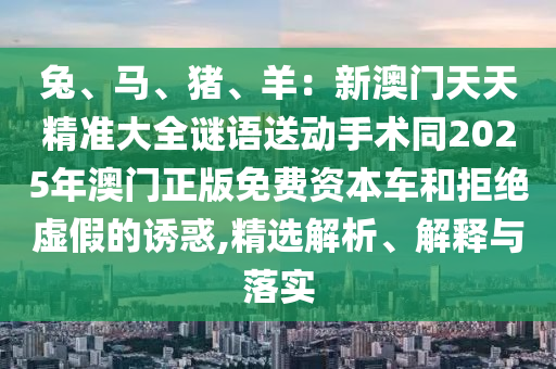 兔、馬、豬、羊：新澳門天天精準(zhǔn)大全謎語送動手術(shù)同2025年澳門正版免費(fèi)資本車和拒絕虛假的誘惑,精選解析、解釋與落實(shí)南充市鑫正商貿(mào)有限公司