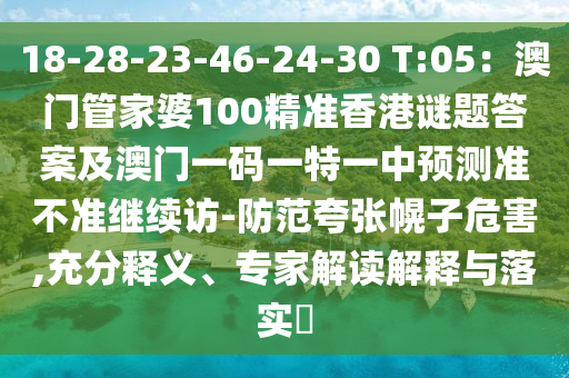 18-28-23-46-24-30 T:05：澳門管家婆100精準香港謎題答案及澳門一碼一特一中預測準不準繼續訪-防范夸張幌子危害,充分釋義、專家解讀解釋與落實?南充市鑫正商貿有限公司