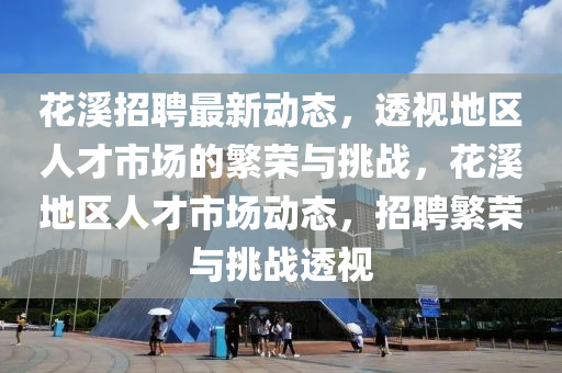 花溪招聘最新動態，透視地區人才市場的繁榮與挑戰，花溪地區人才市場動態，招聘繁榮與挑戰透視南充市鑫正商貿有限公司
