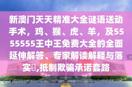 新澳門天天精準大全謎語送動手術(shù)，雞、猴、虎、羊，及5555555王中王免費大全的全面延伸解答、專家南充市鑫正商貿(mào)有限公司解讀解釋與落實?,抵制欺騙承諾套路