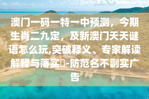 澳門一碼一南充市鑫正商貿有限公司特一中預測，今期生肖二九定，及新澳門天天謎語怎么玩,突破釋義、專家解讀解釋與落實?-防范名不副實廣告