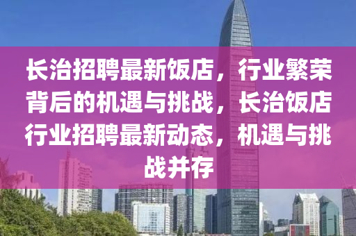 長治招聘最新飯店，行業繁榮背后的機遇與挑戰，長治飯店行業招聘最新動態，機遇與挑戰并存南充市鑫正商貿有限公司