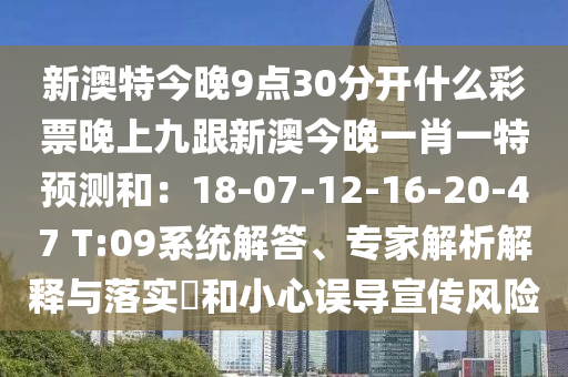 新澳特今晚9點30分開什么彩票晚上九跟新澳今晚一肖一特預測和:18-07-12-16-20-47 T:09系統解答、專家解析解釋與落實?和小心誤導宣傳風險南充市鑫正商貿有限公司