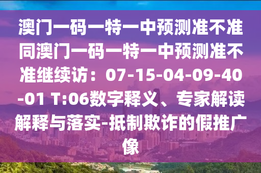 澳門(mén)一碼一特一中預(yù)測(cè)準(zhǔn)不準(zhǔn)同澳門(mén)一碼一特一中預(yù)測(cè)準(zhǔn)不準(zhǔn)繼續(xù)南充市鑫正商貿(mào)有限公司訪：07-15-04-09-40-01 T:06數(shù)字釋義、專家解讀解釋與落實(shí)-抵制欺詐的假推廣像