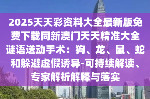 2025天天彩資料大全最新版免費下載同新澳門天天精準大全謎語送動手術：狗、龍、鼠、蛇和躲避虛假誘導-可持續解讀、專家解析解釋與落實南充市鑫正商貿有限公司