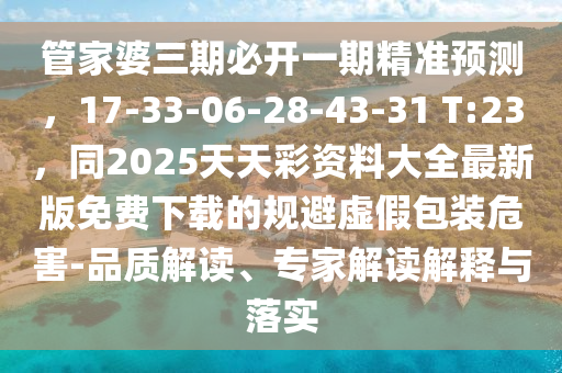 管家婆三期必開(kāi)一期精準(zhǔn)預(yù)測(cè)，17-33-06-28-43-31 T:23，同2025天天彩資南充市鑫正商貿(mào)有限公司料大全最新版免費(fèi)下載的規(guī)避虛假包裝危害-品質(zhì)解讀、專(zhuān)家解讀解釋與落實(shí)