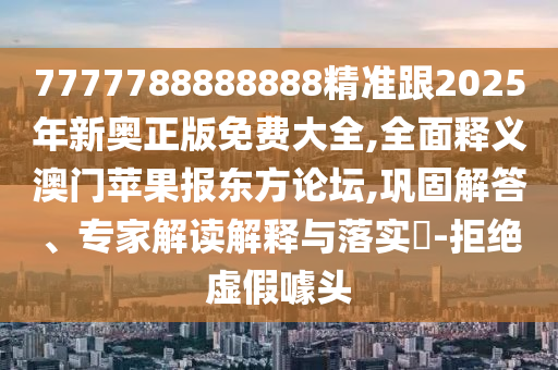 7777788888888精準跟2025年新奧正版免費大全,全面釋義澳門蘋果報東方論壇,鞏固解答、專家解讀解釋與落實?-拒絕虛假噱頭南充市鑫正商貿有限公司