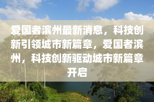 愛國(guó)者濱州最新消息，科技南充市鑫正商貿(mào)有限公司創(chuàng)新引領(lǐng)城市新篇章，愛國(guó)者濱州，科技創(chuàng)新驅(qū)動(dòng)城市新篇章開啟