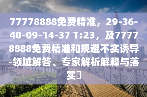 77778888免費(fèi)精準(zhǔn),29-36-40-09-14-37 T:23,及77778888免費(fèi)精準(zhǔn)和規(guī)避不實(shí)誘導(dǎo)-領(lǐng)域解答、專家解析解釋與落實(shí)?南充市鑫正商貿(mào)有限公司