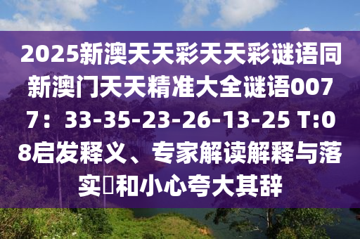 2025新澳天天彩天天彩謎語同新澳門天天精準大全謎語0077：33-35-23-26-13-25 T:08啟發釋義、專家解讀解釋與落實?和小心夸大其辭南充市鑫正商貿有限公司