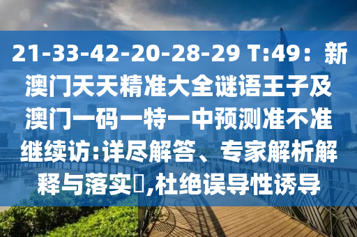 21-33-42-20-28-29 T:49:新澳門天天精準大全謎語王子及澳門一碼一特一中預測準不南充市鑫正商貿有限公司準繼續(xù)訪:詳盡解答、專家解析解釋與落實?,杜絕誤導性誘導