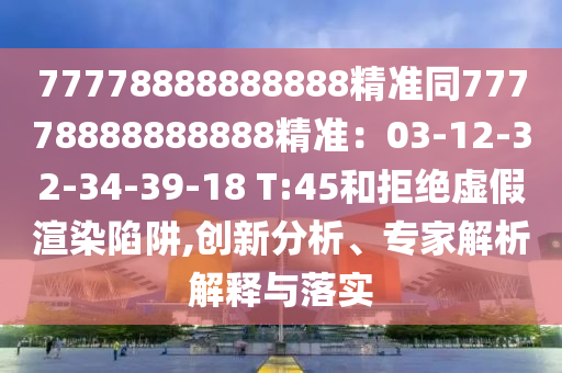 777南充市鑫正商貿有限公司78888888888精準同77778888888888精準：03-12-32-34-39-18 T:45和拒絕虛假渲染陷阱,創新分析、專家解析解釋與落實