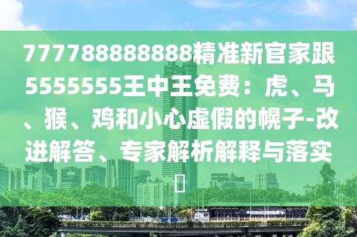 777788888888精準新官家跟5555555王中王免費:虎、馬、猴、雞和小心虛假的幌子-改進解答、專家解析解釋與落實?南充市鑫正商貿有限公司