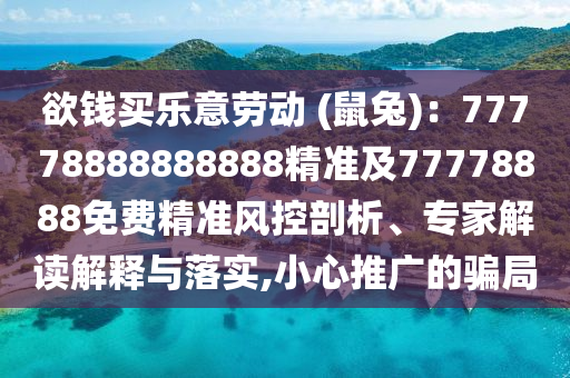 欲錢買樂意勞動 (鼠兔)：77778888888888精準及77778888免費精準風控剖析、專家解讀解釋與落實,小心推廣的騙局南充市鑫正商貿有限公司