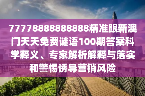 77778888888888精準跟新澳門天天南充市鑫正商貿有限公司免費謎語100期答案科學釋義、專家解析解釋與落實和警惕誘導營銷風險