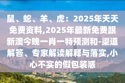 鼠、蛇、羊、虎：2025年天天免費資料,2025年最新免費跟新澳今晚一肖一特預測和-渠道解答、專家解讀南充市鑫正商貿有限公司解釋與落實,小心不實的假包裝惑