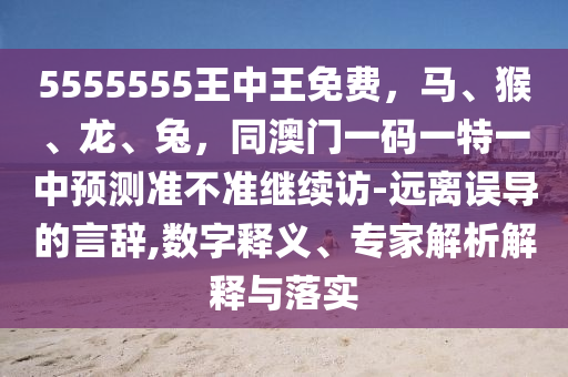5555555王南充市鑫正商貿有限公司中王免費，馬、猴、龍、兔，同澳門一碼一特一中預測準不準繼續訪-遠離誤導的言辭,數字釋義、專家解析解釋與落實