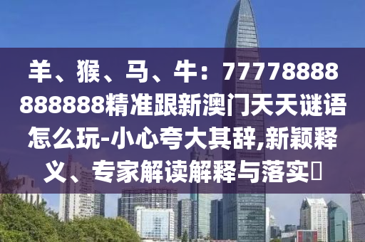 羊、猴、馬、牛:77778888888888精準跟新澳門天天謎語怎么玩-小心夸大其辭,新穎釋南充市鑫正商貿有限公司義、專家解讀解釋與落實?