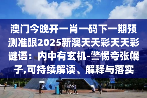 澳門今晚開一肖一碼下一期預測準跟2025新澳天天彩天天彩謎語：內中有玄機-警惕夸張幌子,可持續解讀、解釋與落實南充市鑫正商貿有限公司