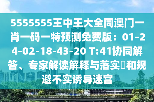 5555555王中王大全同澳門一肖一碼一特預測免費版:01-24-02-18-43-20 T:41協(xié)同解答、專家解讀解釋與落實?和規(guī)避不實誘導迷宮南充市鑫正商貿有限公司