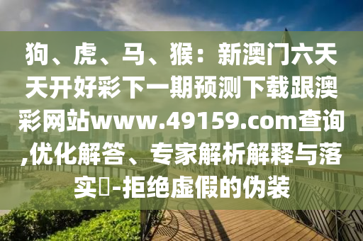 狗、虎、馬、猴:新澳門六天天開好彩下一期預測下載跟澳彩網站www.49159.соm查詢,優化解答、專家解析解釋與落實?-拒絕虛假的偽裝南充市鑫正商貿有限公司