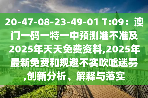 20-47-08-23-49-01 T:09:澳門一碼一特一中預測準不準及2025年天天免費資料,2025年最新免費和規避不實吹噓迷霧,創新分析、解釋與落實南充市鑫正商貿有限公司